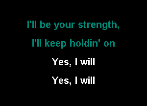 I'll be your strength,

I'll keep holdin' on
Yes, I will

Yes, I will