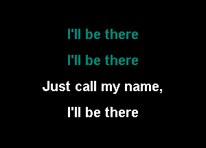 I'll be there
I'll be there

Just call my name,
I'll be there