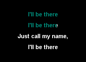 I'll be there
I'll be there

Just call my name,
I'll be there