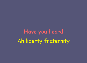 Have you heard
Ah Iiber'ry fraterni'ry
