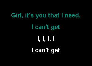Girl, it's you that I need,

I can't get
I, l, l, l

I can't get