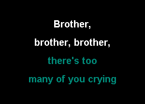 Brother,
brother, brother,

there's too

many of you crying
