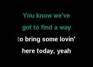 You know we've
got to find a way

to bring some lovin'

here today, yeah