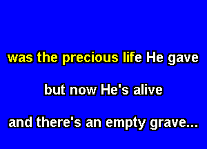 was the precious life He gave

but now He's alive

and there's an empty grave...