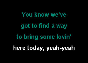 You know we've
got to find a way

to bring some lovin'

here today, yeah-yeah