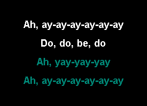 Ah, ay-ay-ay-ay-ay-ay
Do, do, be, do
Ah, yay-yay-yay

Ah, ay-ay-ay-ay-ay-ay