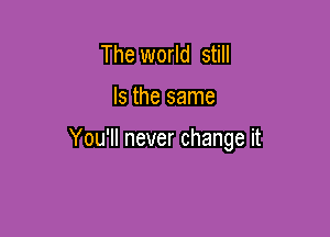 The world still

Is the same

You'll never change it