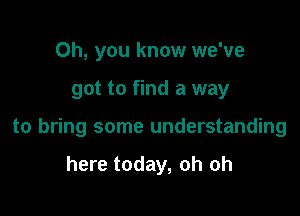 Oh, you know we've

got to find a way

to bring some understanding

here today, oh oh