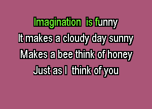 Imagination is funny
It makes a cloudy day sunny

Makes a bee think of honey
Just asl think of you