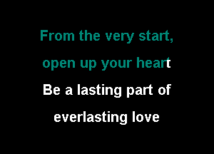 From the very start,

open up your heart

Be a lasting part of

everlasting love
