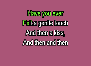 Have you ever
Felt a gentle touch
And then a kiss,

And then and then