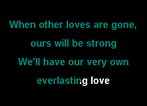 When other loves are gone,

ours will be strong

We'll have our very own

eveHas nglove