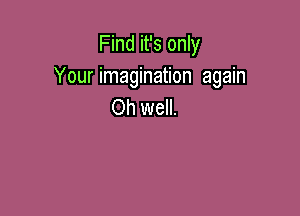 Find it's only
Your imagination again
Oh well.