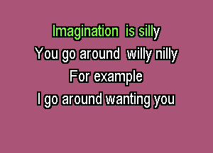 Imagination is silly
You go around willy nilly

For example
I go around wanting you