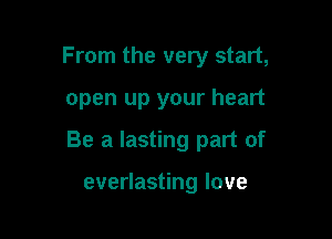 From the very start,

open up your heart

Be a lasting part of

everlasting love