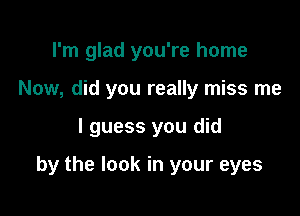 I'm glad you're home

Now, did you really miss me

I guess you did

by the look in your eyes