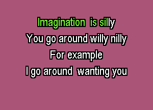 Imagination is silly
You go around willy nilly

For example
I go around wanting you