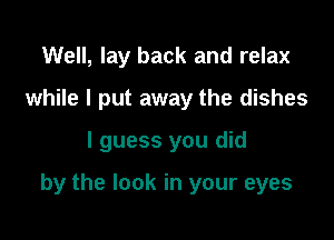 Well, lay back and relax

while I put away the dishes

I guess you did

by the look in your eyes