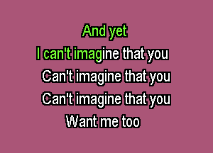And yet
I can't imagine that you

Can't imagine that you
Can't imagine that you
Want me too