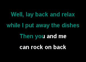 Well, lay back and relax

while I put away the dishes

Then you and me

can rock on back