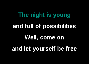 The night is young

and full of possibilities
Well, come on

and let yourself be free