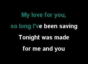 My love for you,
so long I've been saving

Tonight was made

for me and you