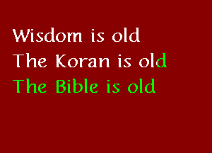 Wisdom is old
The Koran is old

The Bible is old