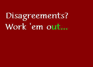 Disagreements?
Work 'em out...