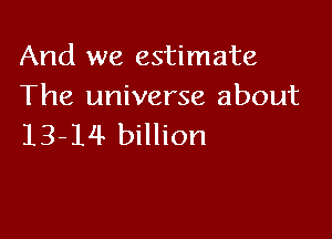 And we estimate
The universe about

13-14 billion