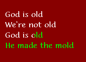 God is old
We're not old

God is old
He made the mold