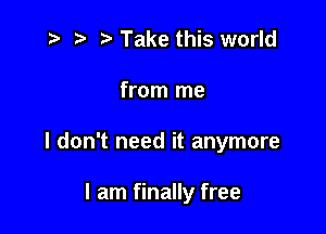 .5 D .v Take this world

from me

I don't need it anymore

I am finally free