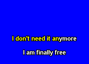 I don't need it anymore

I am finally free