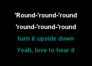 'Round-'round-'round

'round-'round-'round

turn it upside down

Yeah, love to hear it