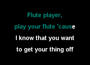 Flute player,

play your flute 'cause

I know that you want

to get your thing off