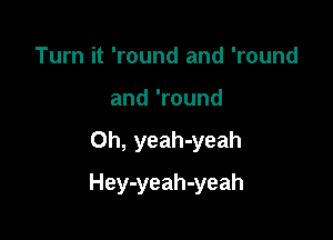 Turn it 'round and 'round
and 'round

0h, yeah-yeah

Hey-yeah-yeah