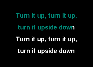Turn it up, turn it up,

turn it upside down

Turn it up, turn it up,

turn it upside down