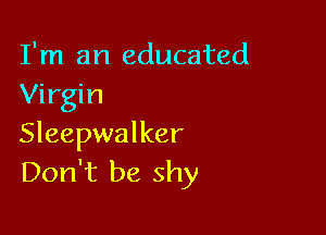 I'm an educated
Virgin

Sleepwalker
Don't be shy