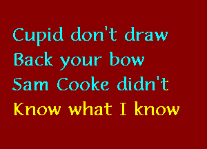 Cupid don't draw
Back your bow

Sam Cooke didn't
Know what I know