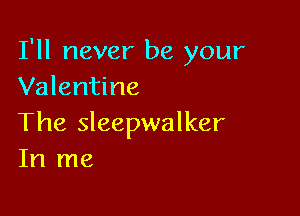 I'll never be your
Valentine

The Sleepwalker
In me