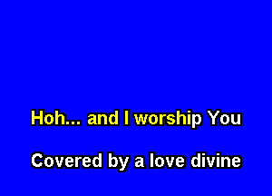 Hoh... and l worship You

Covered by a love divine