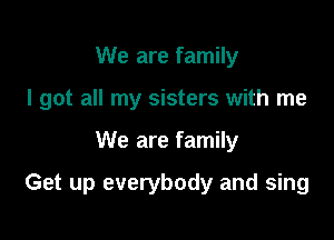 We are family
I got all my sisters with me

We are family

Get up everybody and sing