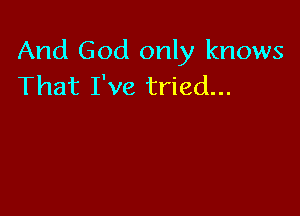 And God only knows
That I've tried...