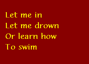 Let me in
Let me drown

Or learn how
To swim