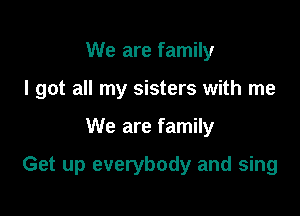 We are family
I got all my sisters with me

We are family

Get up everybody and sing