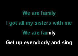 We are family
I got all my sisters with me

We are family

Get up everybody and sing