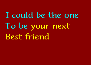 I could be the one
To be your next

Best friend