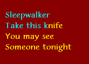 Sleepwalker
Take this knife

You may see
Someone tonight