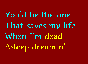 You'd be the one
That saves my life

When I'm dead
Asleep dreamin'