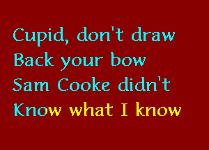 Cupid, don't draw
Back your bow

Sam Cooke didn't
Know what I know