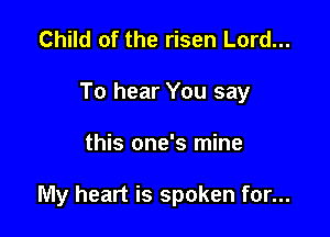 Child of the risen Lord...
To hear You say

this one's mine

My heart is spoken for...